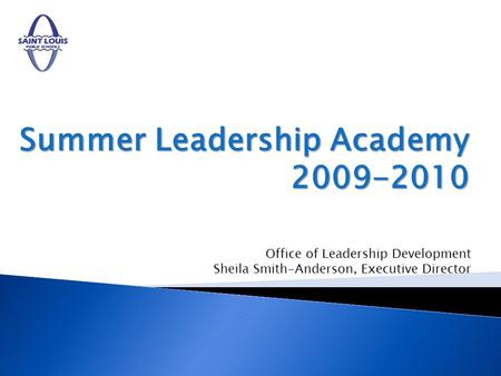 Summer Leadership Academy 2009-2010 Office of Leadership Development Sheila Smith-Anderson, Executive Director.