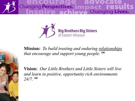 Mission: To build trusting and enduring relationships that encourage and support young people. Vision: Our Little Brothers and Little Sisters will live.