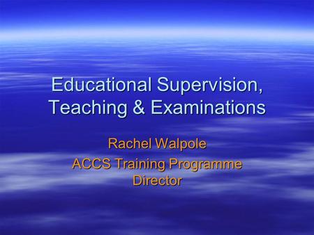Educational Supervision, Teaching & Examinations Rachel Walpole ACCS Training Programme Director.