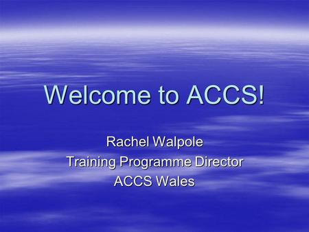Welcome to ACCS! Rachel Walpole Training Programme Director ACCS Wales.