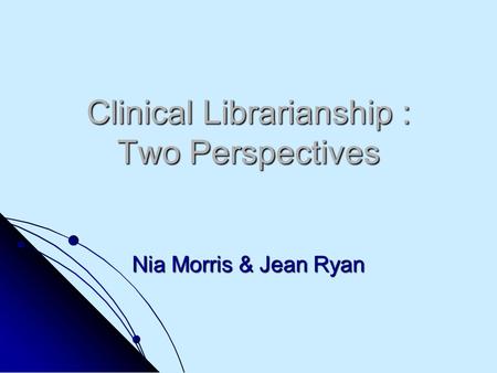 Clinical Librarianship : Two Perspectives Nia Morris & Jean Ryan.
