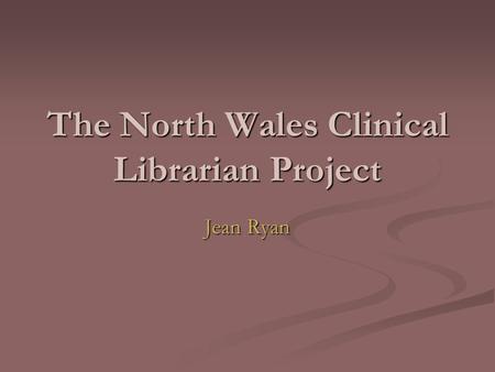 The North Wales Clinical Librarian Project Jean Ryan.