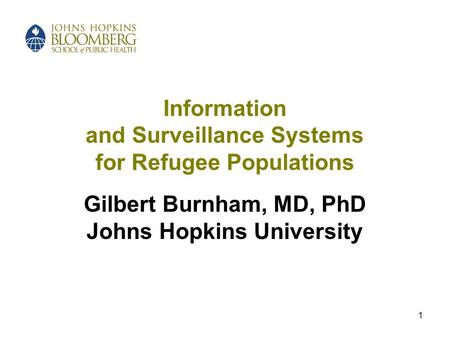 1 Information and Surveillance Systems for Refugee Populations Gilbert Burnham, MD, PhD Johns Hopkins University.