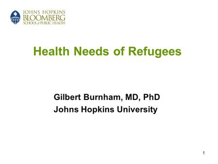 1 Health Needs of Refugees Gilbert Burnham, MD, PhD Johns Hopkins University.