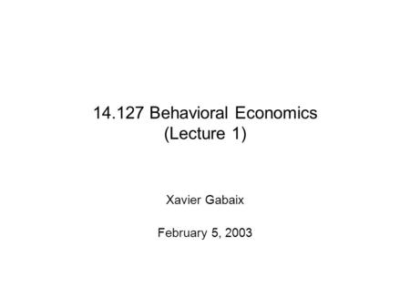 14.127 Behavioral Economics (Lecture 1) Xavier Gabaix February 5, 2003.