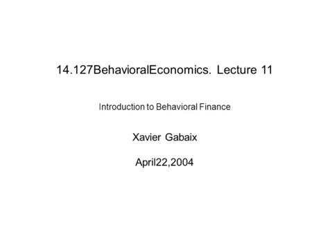 Introduction to Behavioral Finance Xavier Gabaix April22,2004 14.127BehavioralEconomics. Lecture 11.