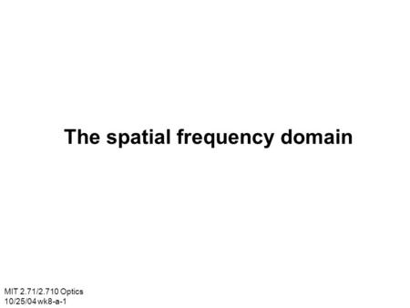 MIT 2.71/2.710 Optics 10/25/04 wk8-a-1 The spatial frequency domain.