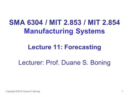 SMA 6304 / MIT 2.853 / MIT 2.854 Manufacturing Systems Lecture 11: Forecasting Lecturer: Prof. Duane S. Boning Copyright 2003 © Duane S. Boning. 1.