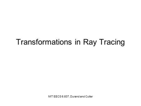 Transformations in Ray Tracing MIT EECS 6.837, Durand and Cutler.