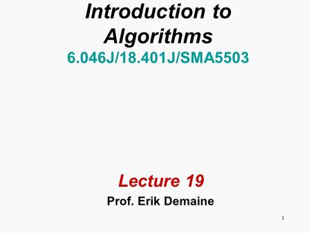 1 Introduction to Algorithms 6.046J/18.401J/SMA5503 Lecture 19 Prof. Erik Demaine.