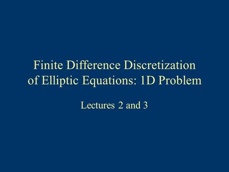 Finite Difference Discretization of Elliptic Equations: 1D Problem Lectures 2 and 3.