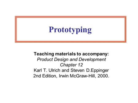Prototyping Teaching materials to accompany: Product Design and Development Chapter 12 Karl T. Ulrich and Steven D.Eppinger 2nd Edition, Irwin McGraw-Hill,