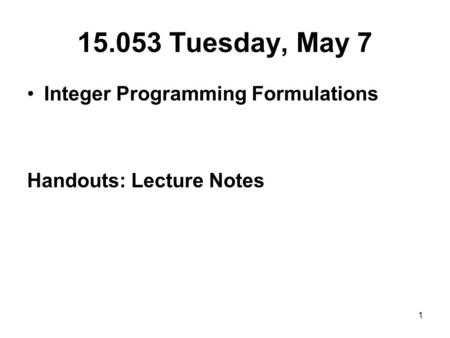 1 15.053 Tuesday, May 7 Integer Programming Formulations Handouts: Lecture Notes.