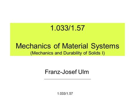 1.033/1.57 Mechanics of Material Systems (Mechanics and Durability of Solids I) Franz-Josef Ulm 1.033/1.57.