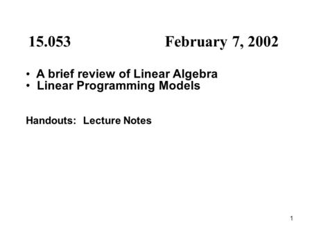 1 15.053 February 7, 2002 A brief review of Linear Algebra Linear Programming Models Handouts: Lecture Notes.