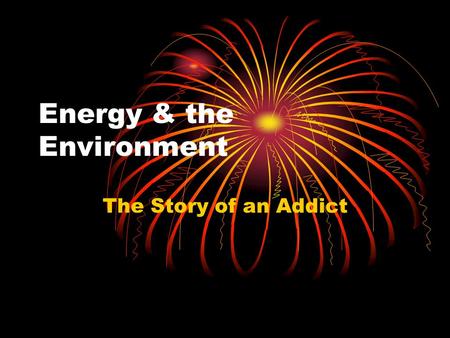 Energy & the Environment The Story of an Addict. Energy & Environmental Politics Energy consumption is a primary source of pollution Energy production.