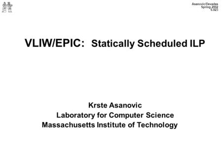 Asanovic/Devadas Spring 2002 6.823 VLIW/EPIC: Statically Scheduled ILP Krste Asanovic Laboratory for Computer Science Massachusetts Institute of Technology.