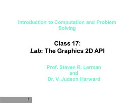 Introduction to Computation and Problem Solving Class 17: Lab: The Graphics 2D API 1 Prof. Steven R. Lerman and Dr. V. Judson Harward.