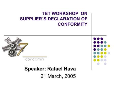 TBT WORKSHOP ON SUPPLIER´S DECLARATION OF CONFORMITY Speaker: Rafael Nava 21 March, 2005.