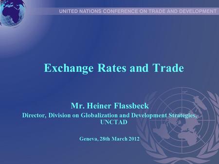 Exchange Rates and Trade Mr. Heiner Flassbeck Director, Division on Globalization and Development Strategies, UNCTAD Geneva, 28th March 2012.