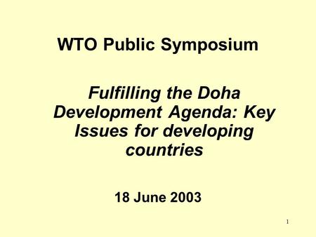 1 WTO Public Symposium Fulfilling the Doha Development Agenda: Key Issues for developing countries 18 June 2003.