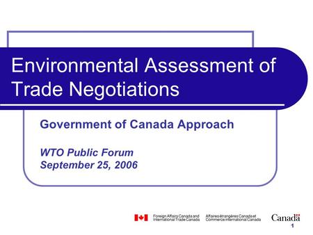 1 Environmental Assessment of Trade Negotiations Government of Canada Approach WTO Public Forum September 25, 2006.