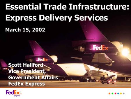 Essential Trade Infrastructure: Express Delivery Services March 15, 2002 Scott Hallford Vice President, Government Affairs FedEx Express.