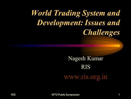 RISWTO Public Symposium1 World Trading System and Development: Issues and Challenges Nagesh Kumar RIS www.ris.org.in.