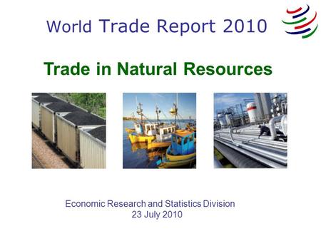 Trade in Natural Resources Economic Research and Statistics Division 23 July 2010 World Trade Report 2010.