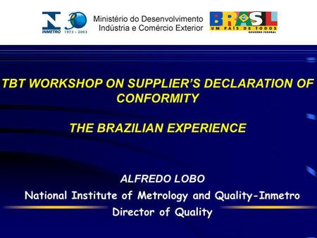 ALFREDO LOBO National Institute of Metrology and Quality-Inmetro Director of Quality TBT WORKSHOP ON SUPPLIERS DECLARATION OF CONFORMITY THE BRAZILIAN.