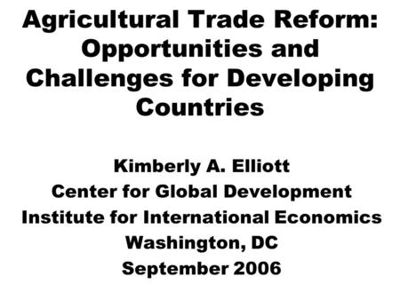 Agricultural Trade Reform: Opportunities and Challenges for Developing Countries Kimberly A. Elliott Center for Global Development Institute for International.