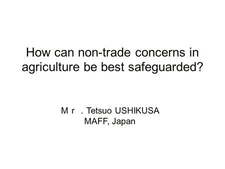How can non-trade concerns in agriculture be best safeguarded? Tetsuo USHIKUSA MAFF, Japan.