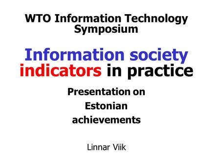 WTO Information Technology Symposium Information society indicators in practice Presentation on Estonian achievements Linnar Viik.