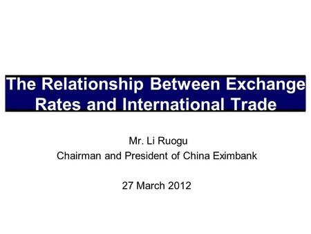 Mr. Li Ruogu Chairman and President of China Eximbank 27 March 2012 The Relationship Between Exchange Rates and International Trade.
