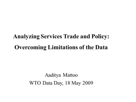 Analyzing Services Trade and Policy: Overcoming Limitations of the Data Aaditya Mattoo WTO Data Day, 18 May 2009.