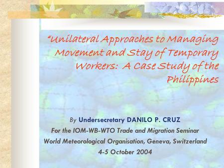 UnilateralUnilateral Approaches to Managing Movement and Stay of Temporary Workers: A Case Study of the Philippines By Undersecretary DANILO P. CRUZ For.
