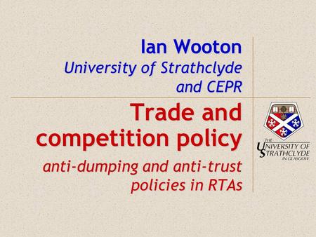 Ian Wooton University of Strathclyde and CEPR Trade and competition policy anti-dumping and anti-trust policies in RTAs.