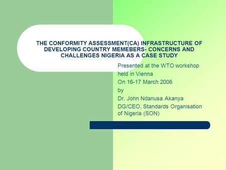 THE CONFORMITY ASSESSMENT(CA) INFRASTRUCTURE OF DEVELOPING COUNTRY MEMEBERS- CONCERNS AND CHALLENGES NIGERIA AS A CASE STUDY Presented at the WTO workshop.