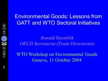 1 Environmental Goods: Lessons from GATT and WTO Sectoral Initiatives Ronald Steenblik OECD Secretariat (Trade Directorate) WTO Workshop on Environmental.