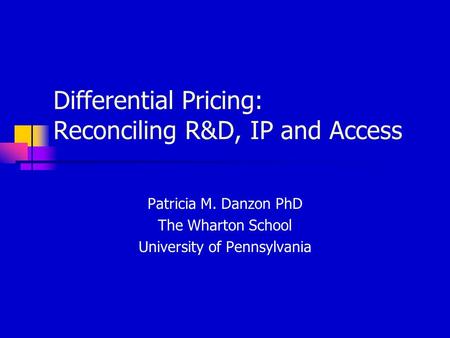 Differential Pricing: Reconciling R&D, IP and Access Patricia M. Danzon PhD The Wharton School University of Pennsylvania.