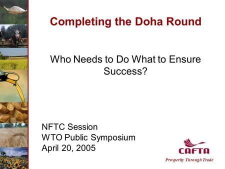 Completing the Doha Round Who Needs to Do What to Ensure Success? NFTC Session WTO Public Symposium April 20, 2005 Prosperity Through Trade.