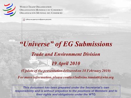 Universe of EG Submissions Trade and Environment Division 19 April 2010 (Update of the presentation delivered on 18 February 2010) For more information,