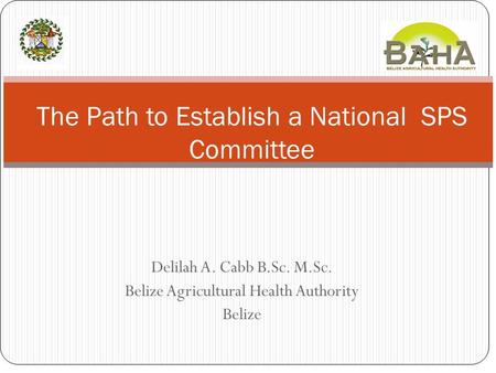 Delilah A. Cabb B.Sc. M.Sc. Belize Agricultural Health Authority Belize The Path to Establish a National SPS Committee.