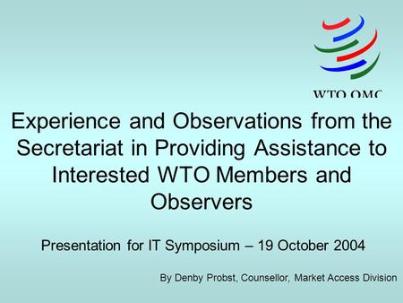 Experience and Observations from the Secretariat in Providing Assistance to Interested WTO Members and Observers Presentation for IT Symposium – 19 October.
