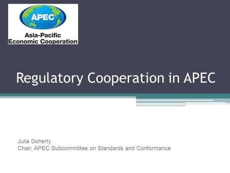 Regulatory Cooperation in APEC Julia Doherty Chair, APEC Subcommittee on Standards and Conformance.
