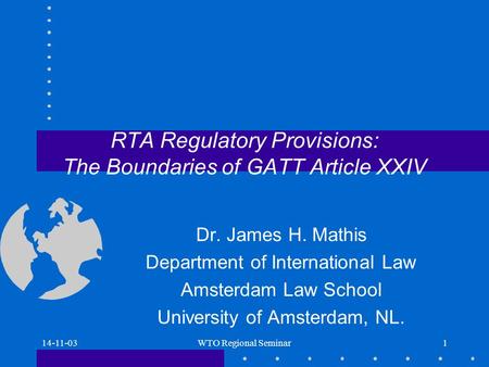 14-11-03WTO Regional Seminar1 RTA Regulatory Provisions: The Boundaries of GATT Article XXIV Dr. James H. Mathis Department of International Law Amsterdam.