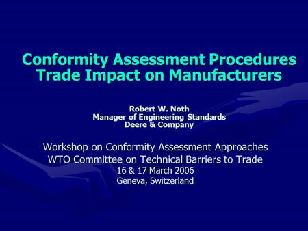Conformity Assessment Procedures Trade Impact on Manufacturers Robert W. Noth Manager of Engineering Standards Deere & Company Conformity Assessment Procedures.