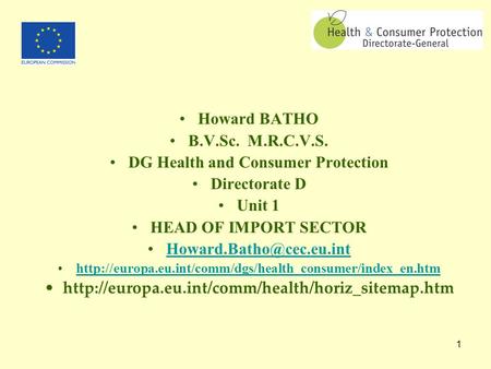 1 Howard BATHO B.V.Sc. M.R.C.V.S. DG Health and Consumer Protection Directorate D Unit 1 HEAD OF IMPORT SECTOR