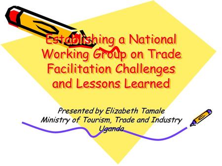 Establishing a National Working Group on Trade Facilitation Challenges and Lessons Learned Presented by Elizabeth Tamale Ministry of Tourism, Trade and.