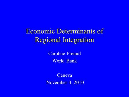 Economic Determinants of Regional Integration Caroline Freund World Bank Geneva November 4, 2010.